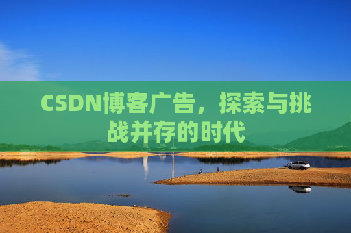 CSDN博客广告,探索与挑战并存的时代 CSDN博客广告,探索与挑战并存的时代